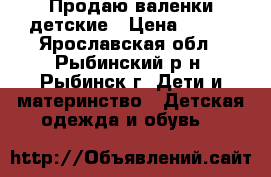 Продаю валенки детские › Цена ­ 400 - Ярославская обл., Рыбинский р-н, Рыбинск г. Дети и материнство » Детская одежда и обувь   